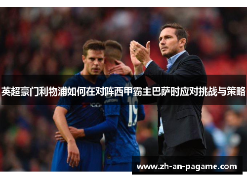 英超豪门利物浦如何在对阵西甲霸主巴萨时应对挑战与策略
