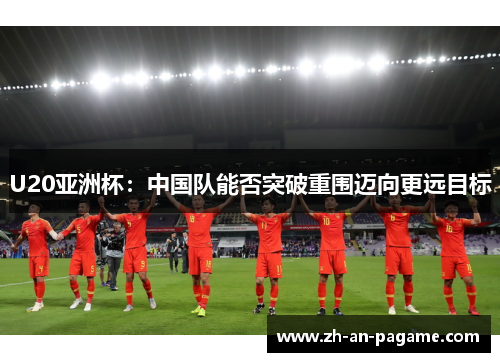 U20亚洲杯：中国队能否突破重围迈向更远目标