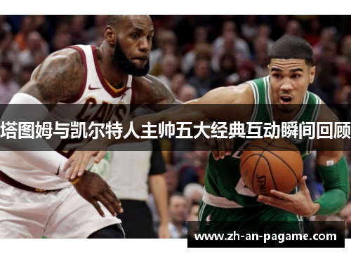 塔图姆与凯尔特人主帅五大经典互动瞬间回顾