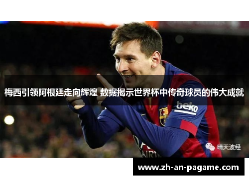 梅西引领阿根廷走向辉煌 数据揭示世界杯中传奇球员的伟大成就