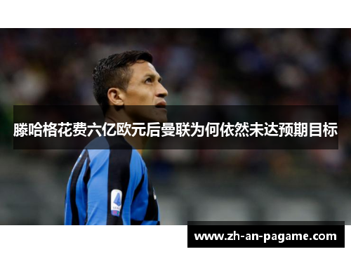 滕哈格花费六亿欧元后曼联为何依然未达预期目标