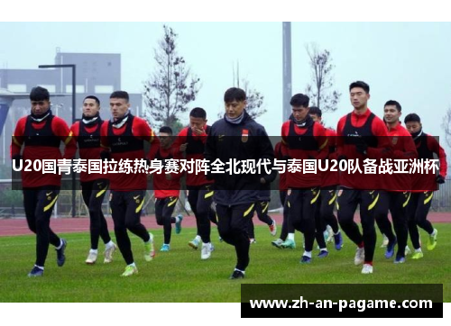 U20国青泰国拉练热身赛对阵全北现代与泰国U20队备战亚洲杯