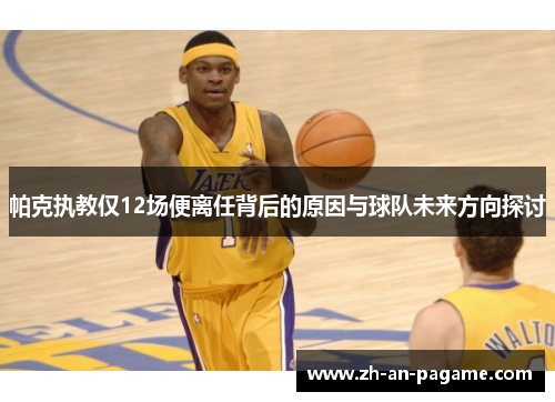 帕克执教仅12场便离任背后的原因与球队未来方向探讨