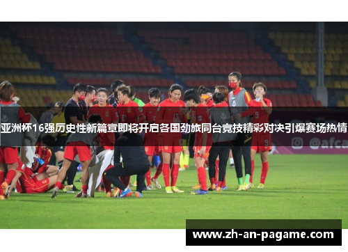 亚洲杯16强历史性新篇章即将开启各国劲旅同台竞技精彩对决引爆赛场热情