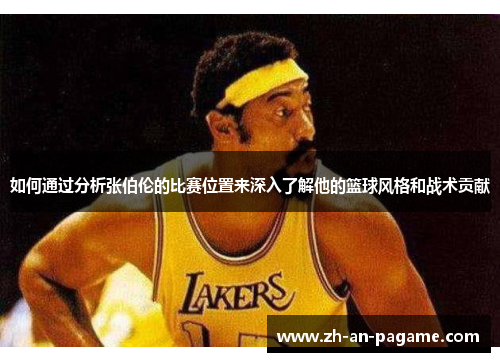 如何通过分析张伯伦的比赛位置来深入了解他的篮球风格和战术贡献