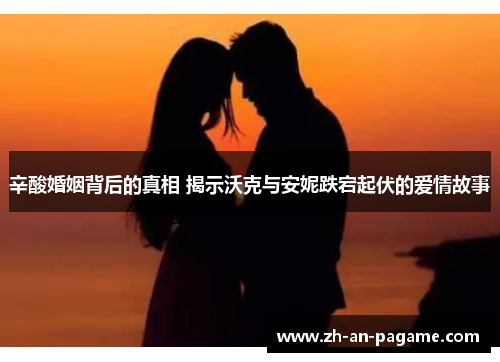 辛酸婚姻背后的真相 揭示沃克与安妮跌宕起伏的爱情故事