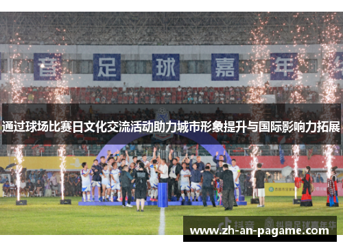 通过球场比赛日文化交流活动助力城市形象提升与国际影响力拓展