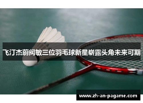 飞汀杰蔚阀敏三位羽毛球新星崭露头角未来可期
