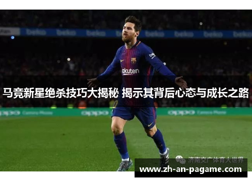 马竞新星绝杀技巧大揭秘 揭示其背后心态与成长之路 马竞新星绝杀技巧大揭秘 揭示其背后心态与成长之路