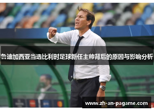 鲁迪加西亚当选比利时足球新任主帅背后的原因与影响分析 鲁迪加西亚当选比利时足球新任主帅背后的原因与影响分析