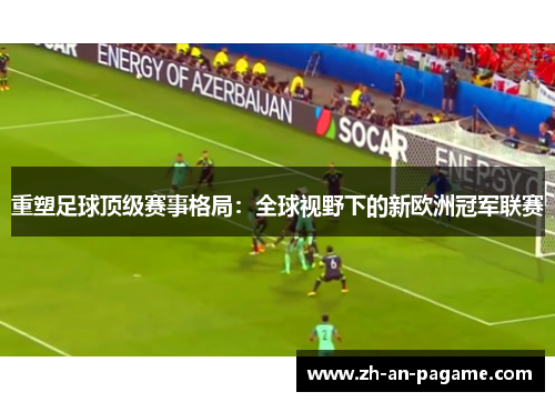 重塑足球顶级赛事格局：全球视野下的新欧洲冠军联赛