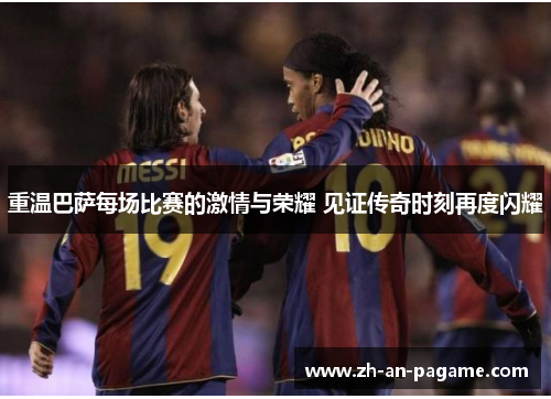 重温巴萨每场比赛的激情与荣耀 见证传奇时刻再度闪耀