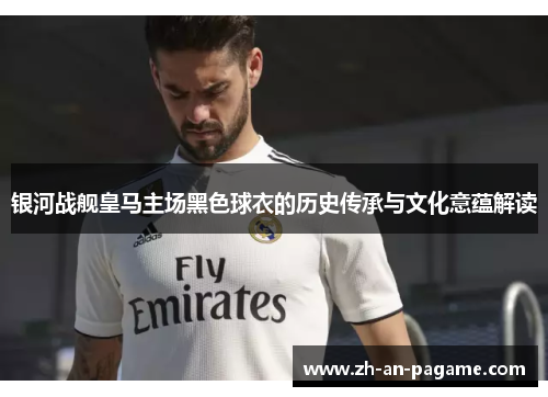 银河战舰皇马主场黑色球衣的历史传承与文化意蕴解读 银河战舰皇马主场黑色球衣的历史传承与文化意蕴解读