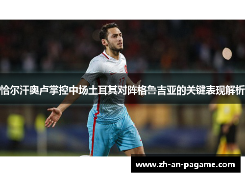 恰尔汗奥卢掌控中场土耳其对阵格鲁吉亚的关键表现解析
