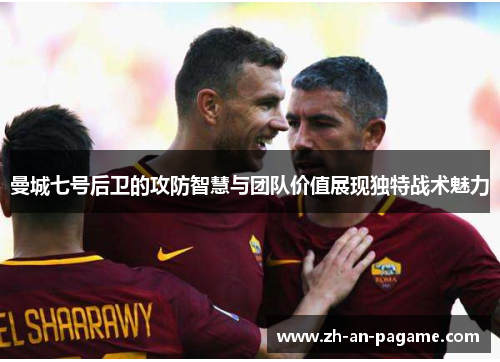 曼城七号后卫的攻防智慧与团队价值展现独特战术魅力