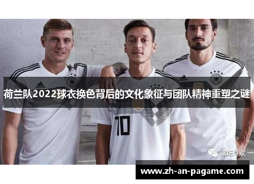 荷兰队2022球衣换色背后的文化象征与团队精神重塑之谜