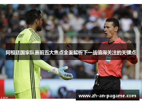 阿根廷国家队赛前五大焦点全面解析下一战值得关注的关键点