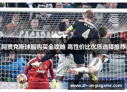 阿贾克斯球服购买全攻略 高性价比优质选择推荐