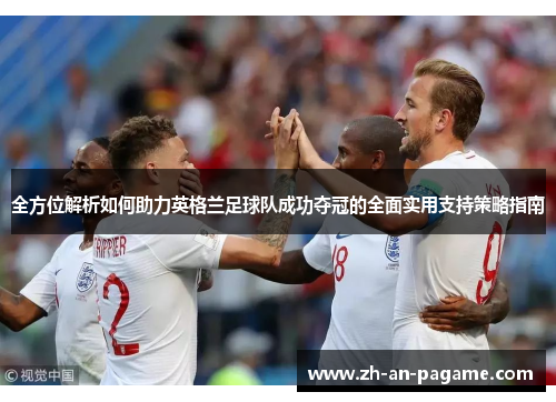 全方位解析如何助力英格兰足球队成功夺冠的全面实用支持策略指南 全方位解析如何助力英格兰足球队成功夺冠的全面实用支持策略指南