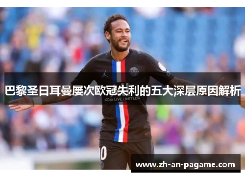巴黎圣日耳曼屡次欧冠失利的五大深层原因解析 巴黎圣日耳曼屡次欧冠失利的五大深层原因解析