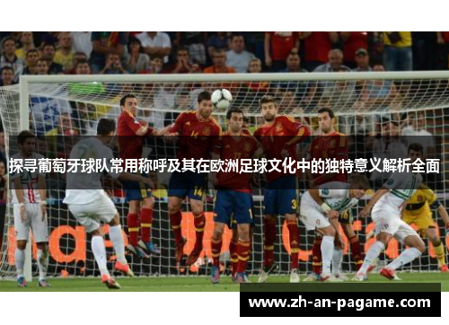 探寻葡萄牙球队常用称呼及其在欧洲足球文化中的独特意义解析全面 探寻葡萄牙球队常用称呼及其在欧洲足球文化中的独特意义解析全面