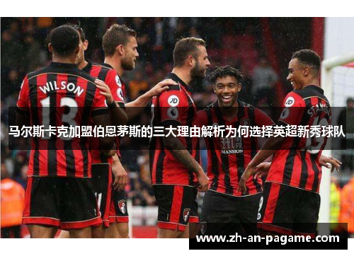 马尔斯卡克加盟伯恩茅斯的三大理由解析为何选择英超新秀球队