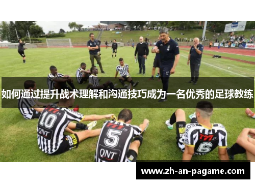 如何通过提升战术理解和沟通技巧成为一名优秀的足球教练 如何通过提升战术理解和沟通技巧成为一名优秀的足球教练
