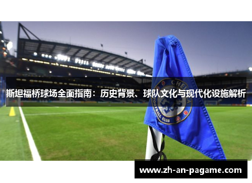 斯坦福桥球场全面指南:历史背景、球队文化与现代化设施解析 斯坦福桥球场全面指南:历史背景、球队文化与现代化设施解析