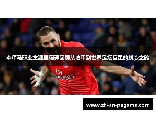 本泽马职业生涯里程碑回顾从法甲到世界足坛巨星的蜕变之路 本泽马职业生涯里程碑回顾从法甲到世界足坛巨星的蜕变之路