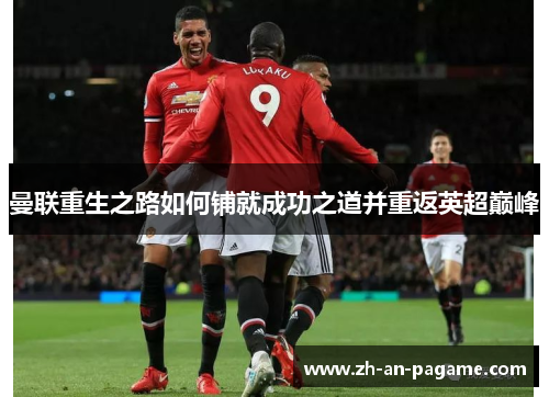 曼联重生之路如何铺就成功之道并重返英超巅峰 曼联重生之路如何铺就成功之道并重返英超巅峰