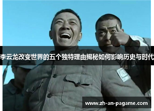 李云龙改变世界的五个独特理由揭秘如何影响历史与时代 李云龙改变世界的五个独特理由揭秘如何影响历史与时代