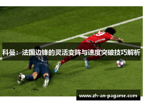 科曼：法国边锋的灵活变阵与速度突破技巧解析