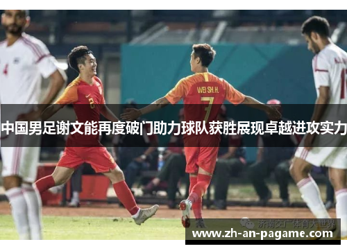中国男足谢文能再度破门助力球队获胜展现卓越进攻实力