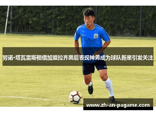 努诺·塔瓦雷斯租借加盟拉齐奥后表现神勇成为球队新星引发关注