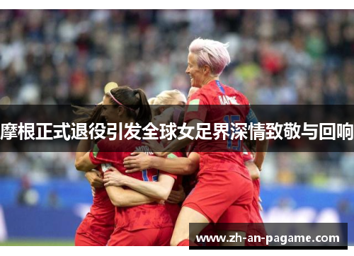 摩根正式退役引发全球女足界深情致敬与回响