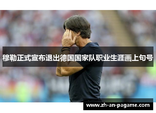 穆勒正式宣布退出德国国家队职业生涯画上句号