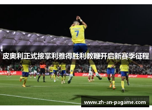 皮奥利正式接掌利雅得胜利教鞭开启新赛季征程 皮奥利正式接掌利雅得胜利教鞭开启新赛季征程